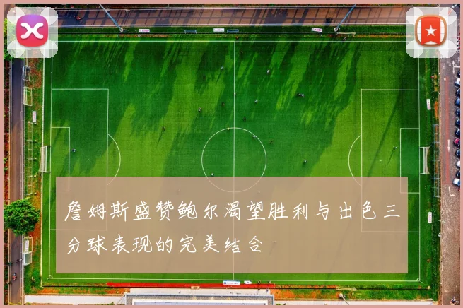 詹姆斯盛赞鲍尔渴望胜利与出色三分球表现的完美结合