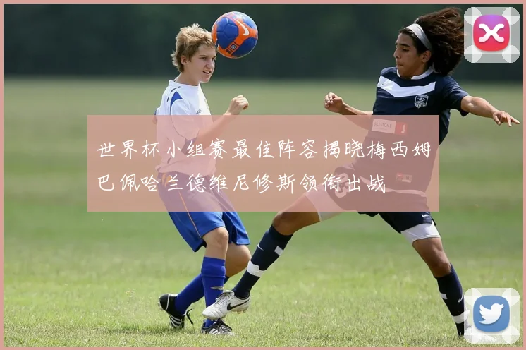 世界杯小组赛最佳阵容揭晓梅西姆巴佩哈兰德维尼修斯领衔出战